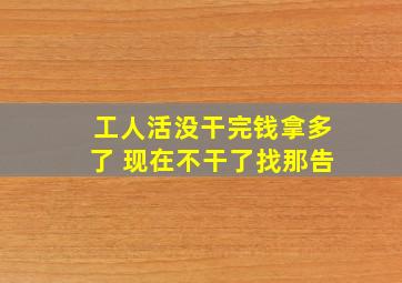 工人活没干完钱拿多了 现在不干了找那告